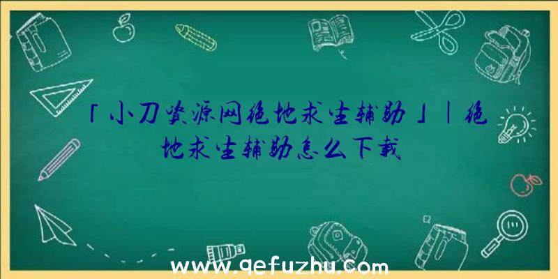 「小刀资源网绝地求生辅助」|绝地求生辅助怎么下载